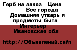 Герб на заказ › Цена ­ 5 000 - Все города Домашняя утварь и предметы быта » Интерьер   . Ивановская обл.